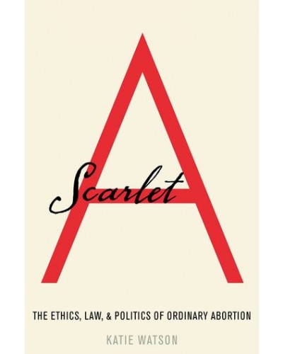 Scarlet A: The Ethics, Law, and Politics of Ordinary Abortion