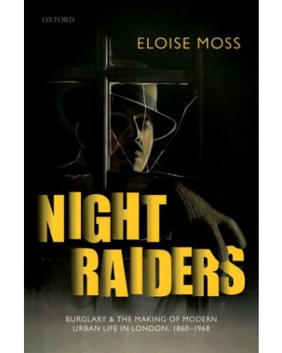 Night Raiders: Burglary and the Making of Modern Urban Life in London, 1860-1968
