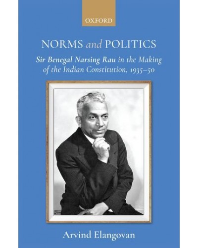 Norms and Politics: Sir Benegal Narsing Rau in the Making of the Indian Constitution, 1935-50