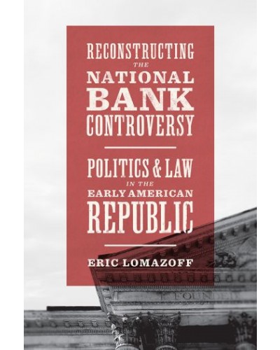 Reconstructing the National Bank Controversy: Politics and Law in the Early American Republic