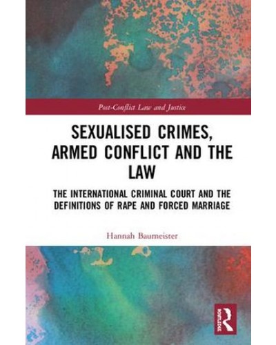 Sexualised Crimes, Armed Conflict and the Law: The International Criminal Court and the Definitions of Rape and Forced Marriage