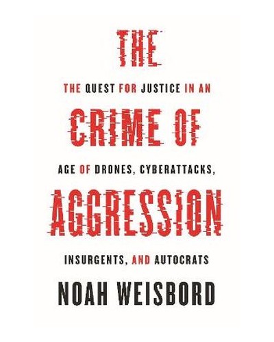 The Crime of Aggression: The Quest for Justice in an Age of Drones, Cyberattacks, Insurgents, and Autocrats