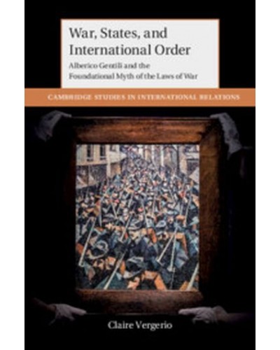 War, States, and International Order: Alberico Gentili and the Foundational Myth of the Laws of War