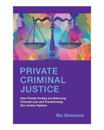 Private Criminal Justice: How Private Parties are Enforcing Criminal Law and Transforming Our Justice System