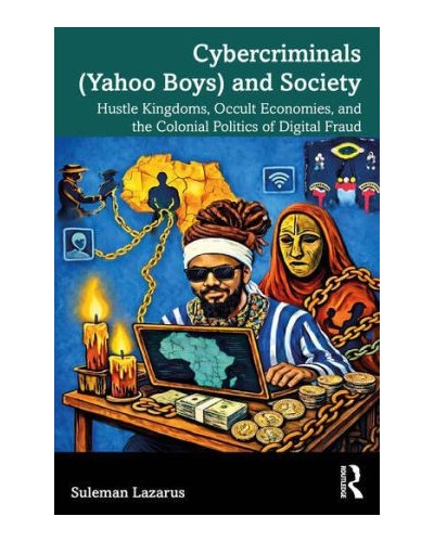 Cybercriminals (Yahoo Boys) and Society: Hustle Kingdoms, Occult Economies, and the Colonial Politics of Digital Fraud
