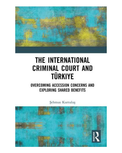 The International Criminal Court and Türkiye: Overcoming Accession Concerns and Exploring Shared Benefits