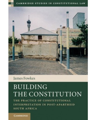 Building the Constitution: The Practice of Constitutional Interpretation in Post-Apartheid South Africa