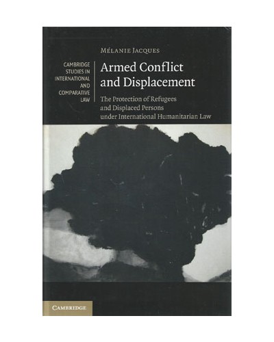 Armed Conflict and Displacement: The Protection of Refugees and Displaced Persons Under International Humanitarian Law