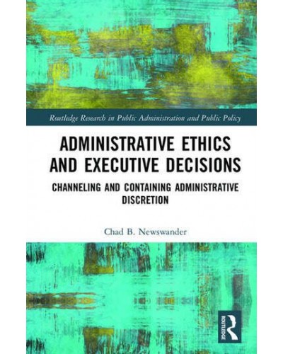 Administrative Ethics and Executive Decisions: Channeling and Containing Administrative Discretion