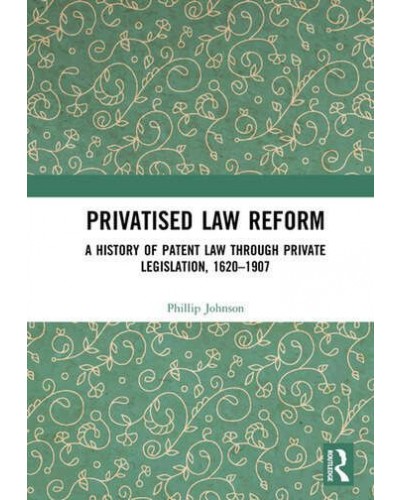 Privatised Law Reform: A History of Patent Law through Private Legislation, 1620-1907