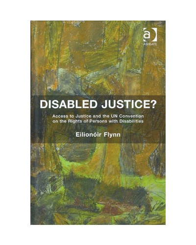 Disabled Justice?: Access to Justice and the UN Convention on the Rights of Persons with Disabilities