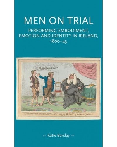 Men on Trial: Performing Emotion, Embodiment and Identity in Ireland, 1800-45