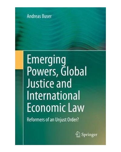 Emerging Powers, Global Justice and International Economic Law: Reformers of an Unjust Order?