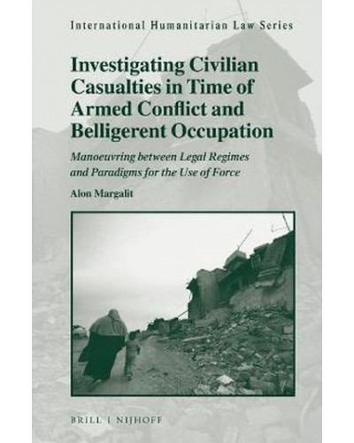 Investigating Civilian Casualties in Time of Armed Conflict and Belligerent Occupation: Manoeuvring between Legal Regimes and Paradigms for the Use of Force