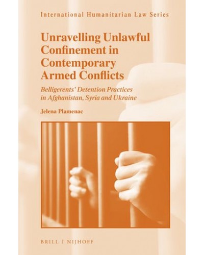 Unravelling Unlawful Confinement in Contemporary Armed Conflicts: Belligerents’ Detention Practices in Afghanistan, Syria and Ukraine