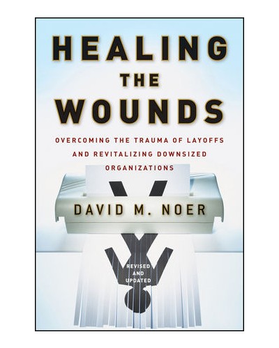 Healing the Wounds: Overcoming the Trauma of Layoffs and Revitalizing Downsized Organizations, Revised & Updated