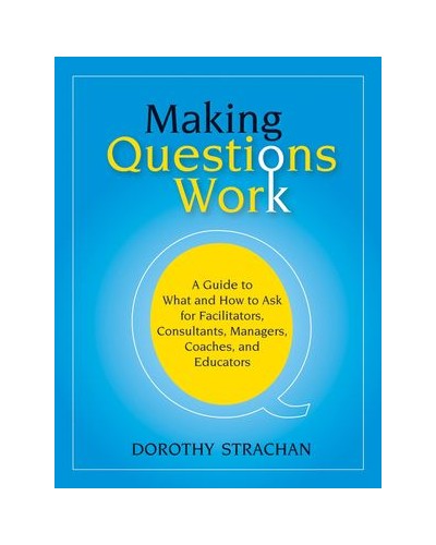 Making Questions Work: A Guide to How and What to Ask for Facilitators, Consultants, Managers, Coaches, and Educators