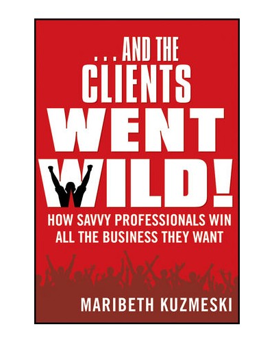 ...And the Clients Went Wild!: How Savvy Professionals Win All the Business They Want, Revised and Updated