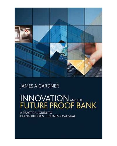 Innovation and the Future Proof Bank: A Practical Guide to Doing Different Business-as-Usual