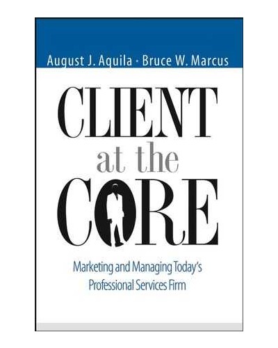 Client at the Core: Marketing and Managing Today's Professional Services Firm