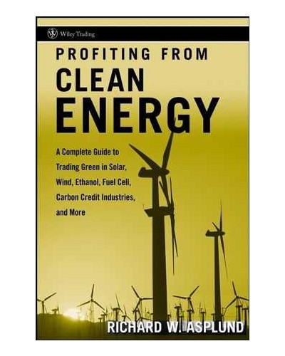 Profiting from Clean Energy: A Complete Guide to Trading Green in Solar, Wind, Ethanol, Fuel Cell, Carbon Credit Industries, and More