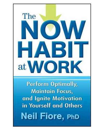 The Now Habit at Work: Perform Optimally, Maintain Focus, and Ignite Motivation in Yourself and Others