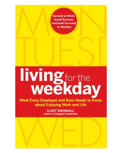 Living for the Weekday: What Every Employee and Boss Needs to Know about Enjoying Work and Life