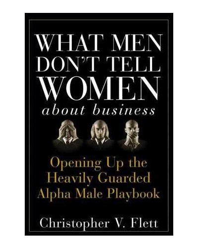 What Men Don't Tell Women About Business: Opening Up the Heavily Guarded Alpha Male Playbook