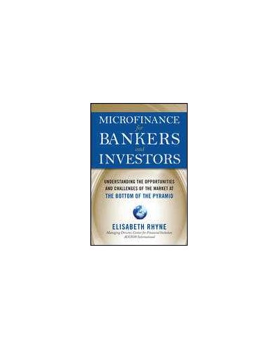 Microfinance for Bankers and Investors: Understanding the Opportunities and Challenges of the Market at the Bottom of the Pyramid