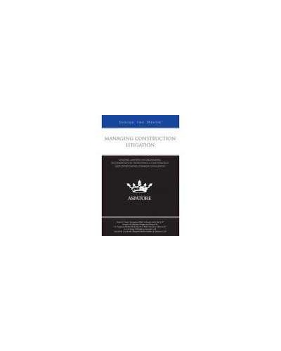 Managing Construction Litigation: Leading Lawyers on Organizing Documentation, Developing a Case Strategy, and Overcoming Common Challenges (Inside the Minds)