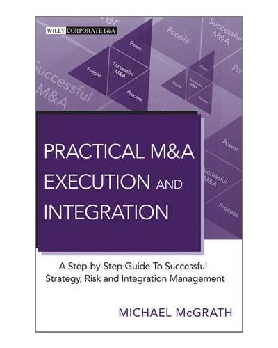 Practical M&A Execution and Integration: A Step by Step Guide To Successful Strategy, Risk and Integration Management