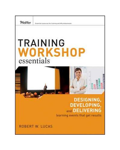 Training Workshop Essentials: Designing, Developing, and Delivering Learning Events that Get Results