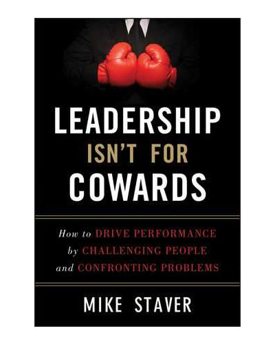 Leadership Isn't For Cowards: How to Drive Performance by Challenging People and Confronting Problems