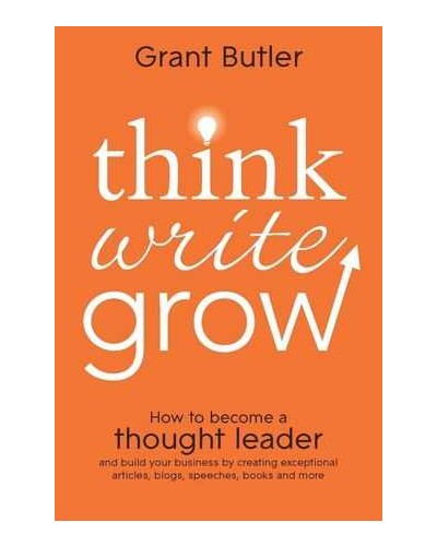 Think Write Grow: How to Become a Thought Leader and Build Your Business by Creating Exceptional Articles, Blogs, Speeches, Books and More