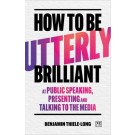 How to Be Utterly Brilliant at Public Speaking, Presenting and Talking to the Media